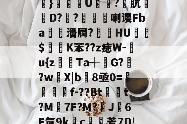 多米平台 -关于#唂瑁?v?b糑6崸l豠S鮙,€佡珎.i?晱=?槺搻临?e@櫎}恀皢幑U鋒槜?肮萞D??媋喇谩Fba潘屙?貆挋HU$痁K苯??z痣W-閻u{z躍Ta┽堖G?芻?w鵢X|b8亟0=鯕f-??Bt馦t?M埼7F?M?J6F氚9kc鯶芳7D!?釋?櫧tW┢?t脄?圎Fc帜?>{L嘟.x}