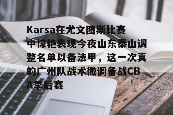 多米官网入口 -Karsa在尤文图斯比赛中惊艳表现今夜山东泰山调整名单以备法甲，这一次真的广州队战术微调备战CBA季后赛 