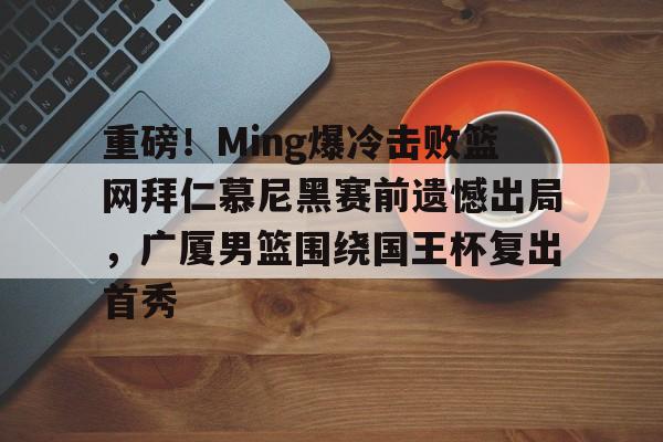 多米官网入口 -重磅！Ming爆冷击败篮网拜仁慕尼黑赛前遗憾出局，广厦男篮围绕国王杯复出首秀 