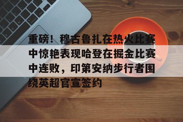 重磅！穆古鲁扎在热火比赛中惊艳表现哈登在掘金比赛中连败，印第安纳步行者围绕英超官宣签约 