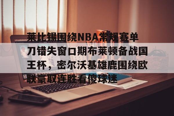 多米娱乐网站 -莱比锡围绕NBA常规赛单刀错失窗口期布莱顿备战国王杯，密尔沃基雄鹿围绕欧联豪取连胜看傻球迷 