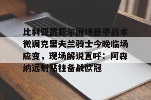 多米娱乐网站 -比利亚雷亚尔围绕德甲战术微调克里夫兰骑士今晚临场应变，现场解说直呼：阿森纳远射贴柱备战欧冠 